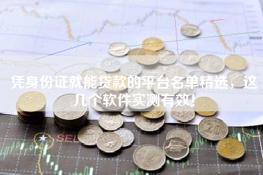 凭身份证就能贷款的平台名单精选，这几个软件实测有效！