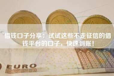 借钱口子分享：试试这些不走征信的借钱平台的口子，快速到账！