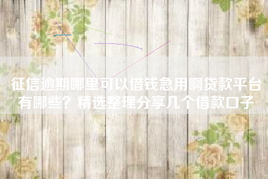 征信逾期哪里可以借钱急用啊贷款平台有哪些？精选整理分享几个借款口子