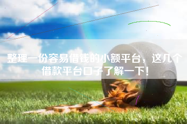 整理一份容易借钱的小额平台，这几个借款平台口子了解一下！