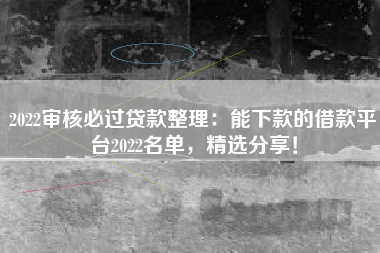 2022审核必过贷款整理：能下款的借款平台2022名单，精选分享！