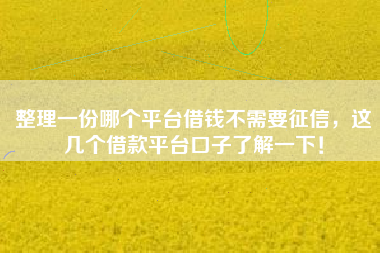 整理一份哪个平台借钱不需要征信，这几个借款平台口子了解一下！