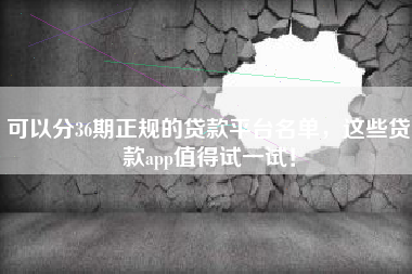 可以分36期正规的贷款平台名单，这些贷款app值得试一试！