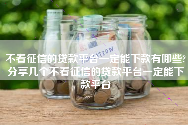 不看征信的贷款平台一定能下款有哪些?分享几个不看征信的贷款平台一定能下款平台