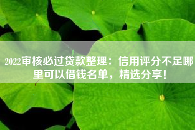 2022审核必过贷款整理：信用评分不足哪里可以借钱名单，精选分享！