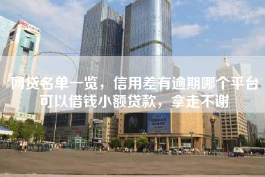 网贷名单一览，信用差有逾期哪个平台可以借钱小额贷款，拿走不谢
