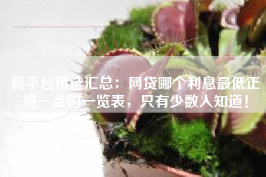 新平台精选汇总：网贷哪个利息最低正规一点的一览表，只有少数人知道！