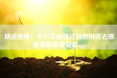 精选整理！千万不能错过的急用钱去哪里贷款靠谱贷款app