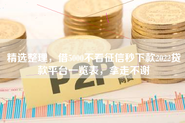 精选整理，借5000不看征信秒下款2022贷款平台一览表，拿走不谢