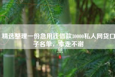 精选整理一份急用钱借款30000私人网贷口子名单，拿走不谢