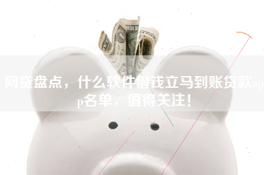 网贷盘点，什么软件借钱立马到账贷款app名单，值得关注！