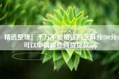精选整理！千万不能错过的芝麻分700分可以申请哪些网贷贷款app