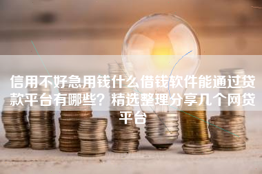 信用不好急用钱什么借钱软件能通过贷款平台有哪些？精选整理分享几个网贷平台