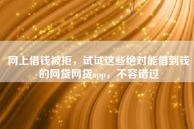 网上借钱被拒，试试这些绝对能借到钱的网贷网贷app，不容错过