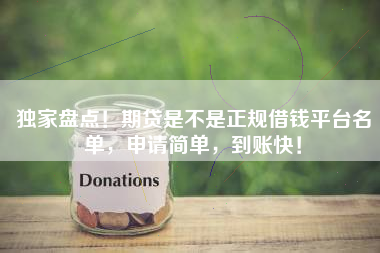 独家盘点！期贷是不是正规借钱平台名单，申请简单，到账快！