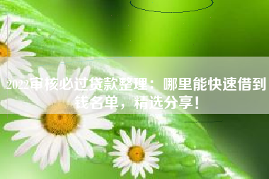 2022审核必过贷款整理：哪里能快速借到钱名单，精选分享！