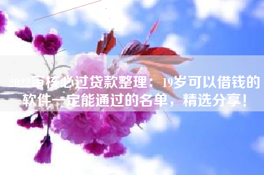 2022审核必过贷款整理：19岁可以借钱的软件一定能通过的名单，精选分享！
