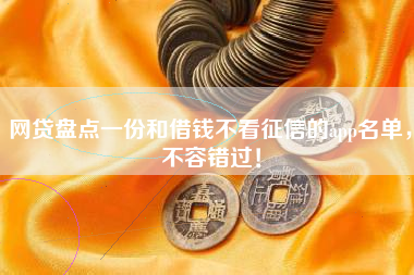 网贷盘点一份和借钱不看征信的app名单，不容错过！