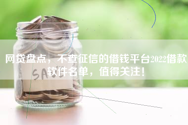 网贷盘点，不查征信的借钱平台2022借款软件名单，值得关注！