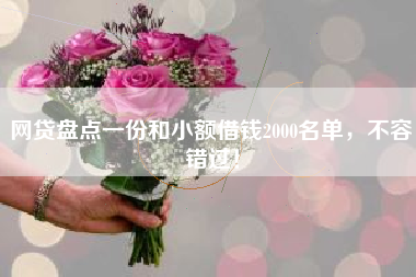 网贷盘点一份和小额借钱2000名单，不容错过！