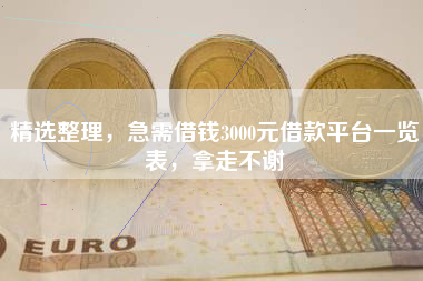 精选整理，急需借钱3000元借款平台一览表，拿走不谢