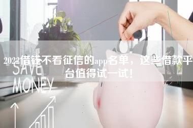 2022借钱不看征信的app名单，这些借款平台值得试一试！