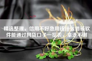 精选整理，信用不好急用钱什么借钱软件能通过网贷口子一览表，拿走不谢