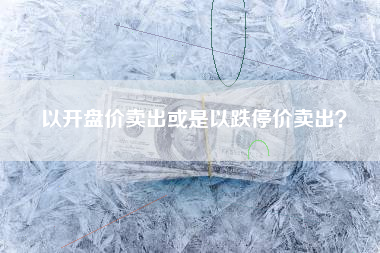 以开盘价卖出或是以跌停价卖出？