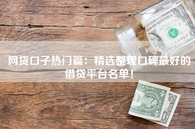 网贷口子热门篇：精选整理口碑最好的借贷平台名单！