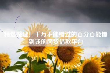 精选整理！千万不能错过的百分百能借到钱的网贷借款平台
