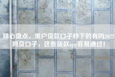 精心盘点，黑户贷款口子秒下的有吗2022网贷口子，这些贷款app容易通过！
