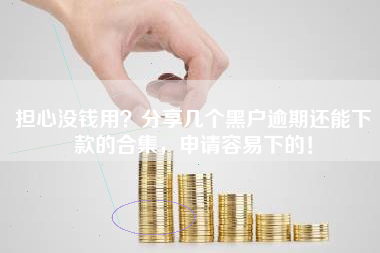担心没钱用？分享几个黑户逾期还能下款的合集，申请容易下的！