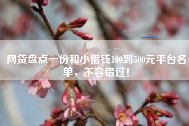 网贷盘点一份和小借钱100到500元平台名单，不容错过！