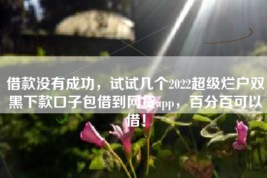 借款没有成功，试试几个2022超级烂户双黑下款口子包借到网贷app，百分百可以借！