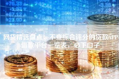 网贷精选盘点：不查综合评分的贷款APP借款平台一览表，必下口子