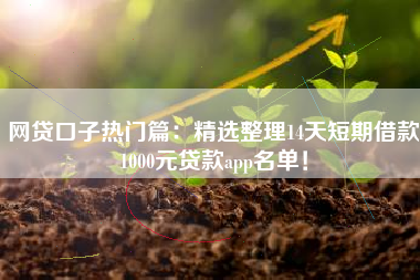 网贷口子热门篇：精选整理14天短期借款1000元贷款app名单！