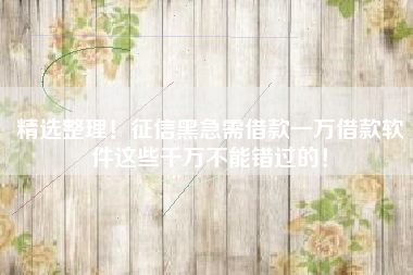 精选整理！征信黑急需借款一万借款软件这些千万不能错过的！