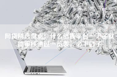 网贷精选盘点：什么借钱平台一下子就能审核通过一览表，必下口子