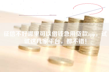 征信不好哪里可以借钱急用贷款app，试试这几家平台，都不错！