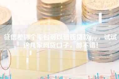 征信差哪个平台可以借钱贷款app，试试这几家网贷口子，都不错！