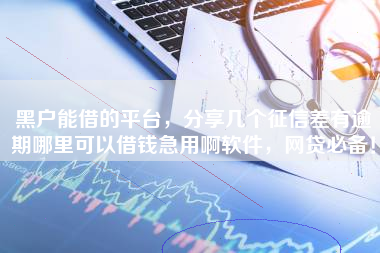 黑户能借的平台，分享几个征信差有逾期哪里可以借钱急用啊软件，网贷必备！