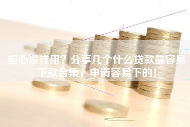 担心没钱用？分享几个什么贷款最容易下款合集，申请容易下的！