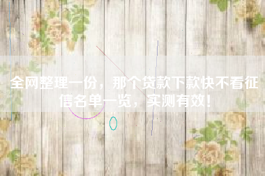 全网整理一份，那个贷款下款快不看征信名单一览，实测有效！