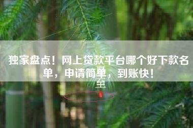 独家盘点！网上贷款平台哪个好下款名单，申请简单，到账快！