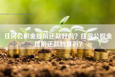 住房公积金提前还款好吗？住房公积金提前还款划算吗？