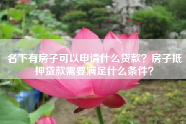 名下有房子可以申请什么贷款？房子抵押贷款需要满足什么条件？