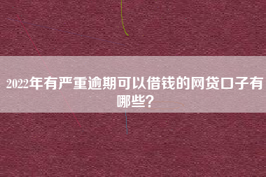 2022年有严重逾期可以借钱的网贷口子有哪些？