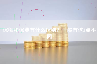 保额和保费有什么区别？一般有这3点不同