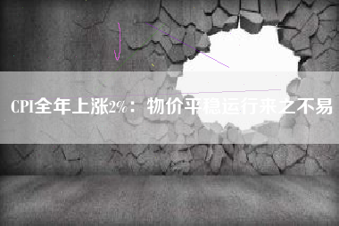 CPI全年上涨2%：物价平稳运行来之不易