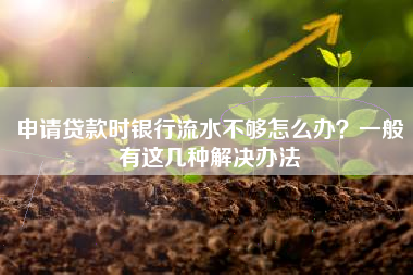 申请贷款时银行流水不够怎么办？一般有这几种解决办法